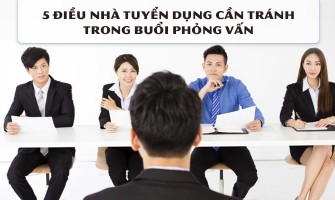 5 ĐIỀU NHÀ TUYỂN DỤNG CẦN TRÁNH TRONG BUỔI PHỎNG VẤN