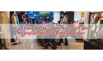 Top 3 cửa hàng đồ tập và phụ kiện Golf gần Keangnam Hanoi Landmark Tower chất lượng.
